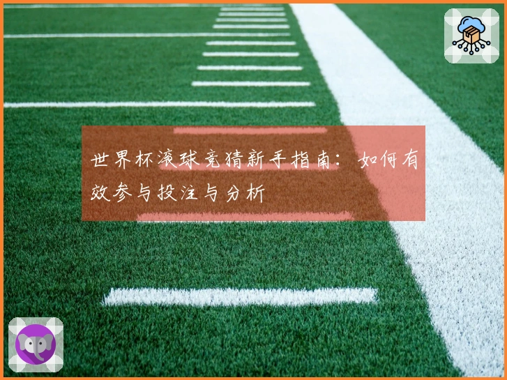 世界杯滚球竞猜新手指南：如何有效参与投注与分析