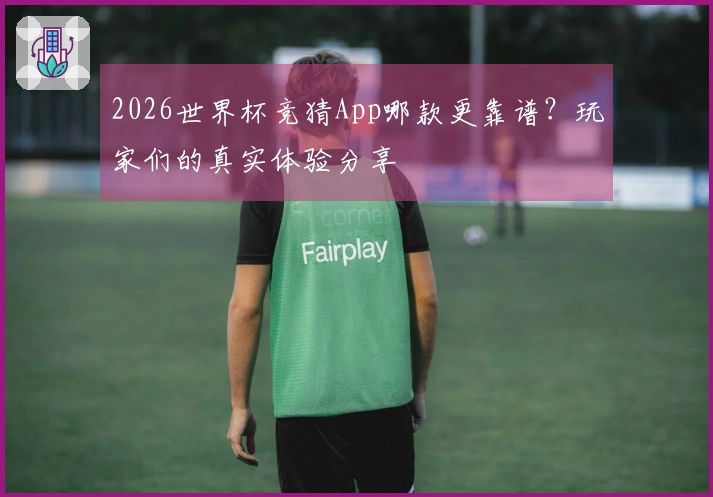 2026世界杯竞猜App哪款更靠谱？玩家们的真实体验分享