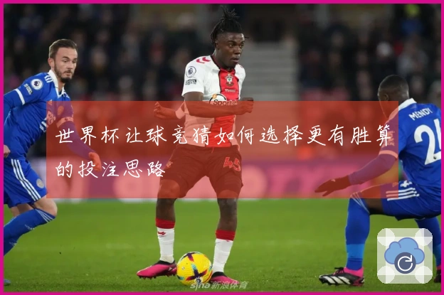 世界杯让球竞猜如何选择更有胜算的投注思路
