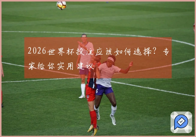 2026世界杯投注应该如何选择？专家给你实用建议
