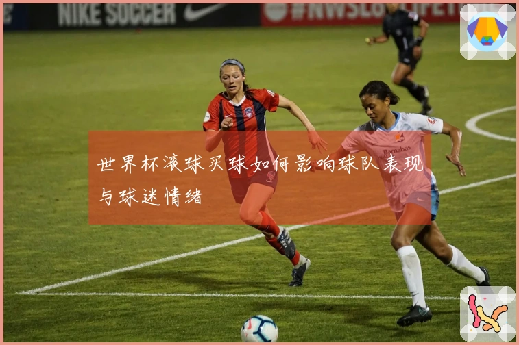世界杯滚球买球如何影响球队表现与球迷情绪