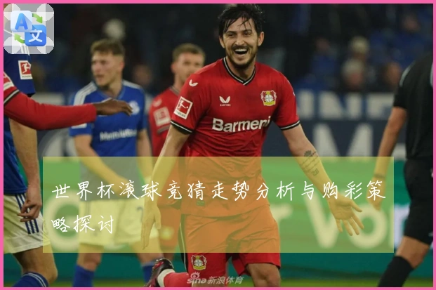 世界杯滚球竞猜走势分析与购彩策略探讨