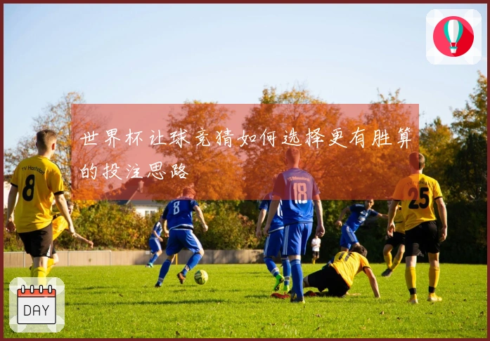 世界杯让球竞猜如何选择更有胜算的投注思路
