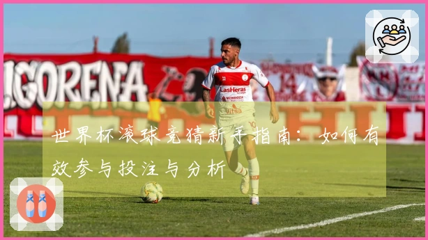世界杯滚球竞猜新手指南：如何有效参与投注与分析