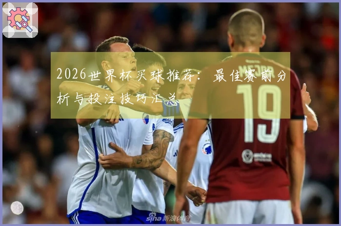 2026世界杯买球推荐：最佳赛前分析与投注技巧汇总
