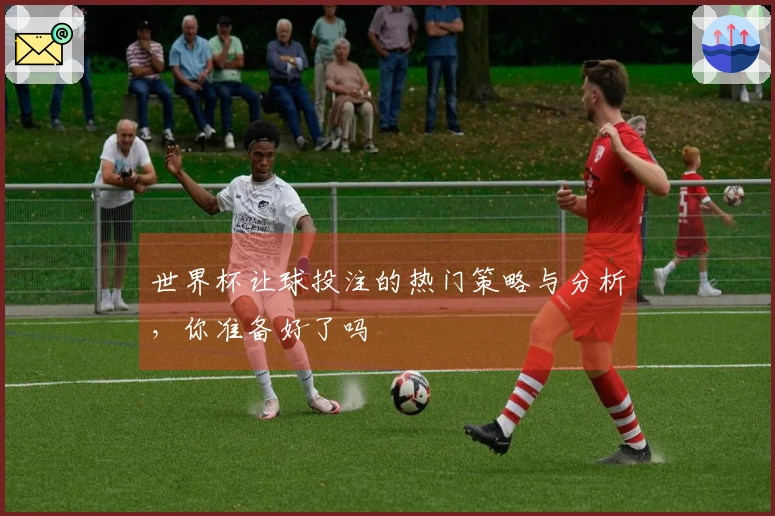 世界杯让球投注的热门策略与分析，你准备好了吗