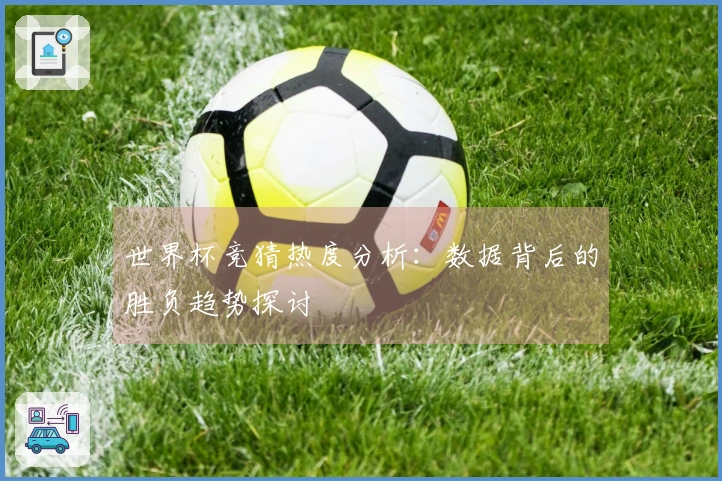 世界杯竞猜热度分析：数据背后的胜负趋势探讨