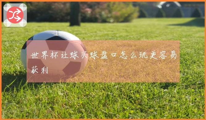 世界杯让球买球盘口怎么玩更容易获利