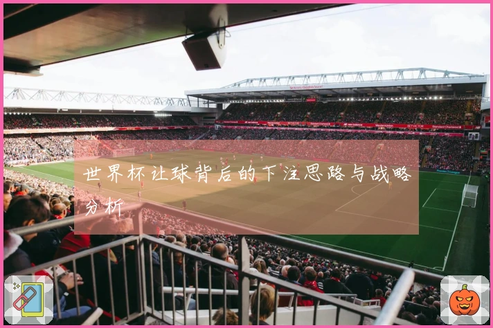 世界杯让球背后的下注思路与战略分析