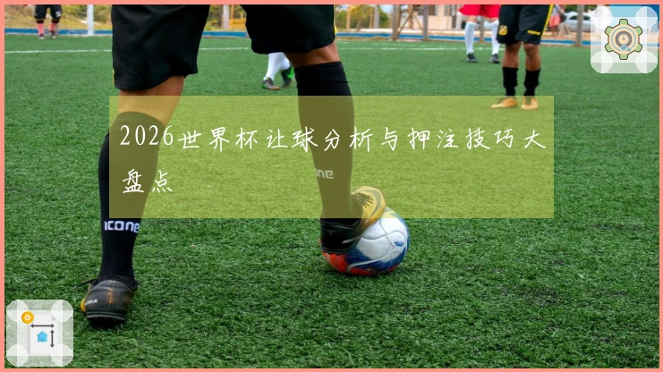 2026世界杯让球分析与押注技巧大盘点