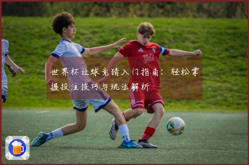 世界杯让球竞猜入门指南：轻松掌握投注技巧与玩法解析