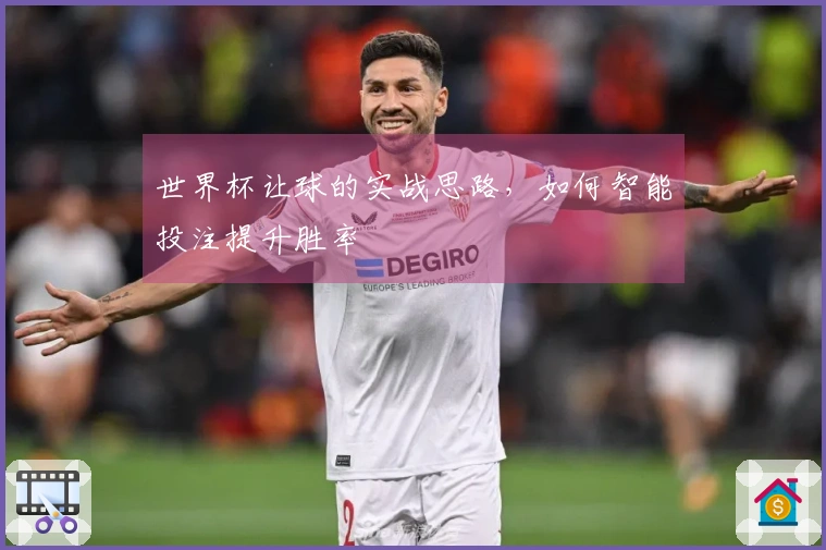 世界杯让球的实战思路，如何智能投注提升胜率