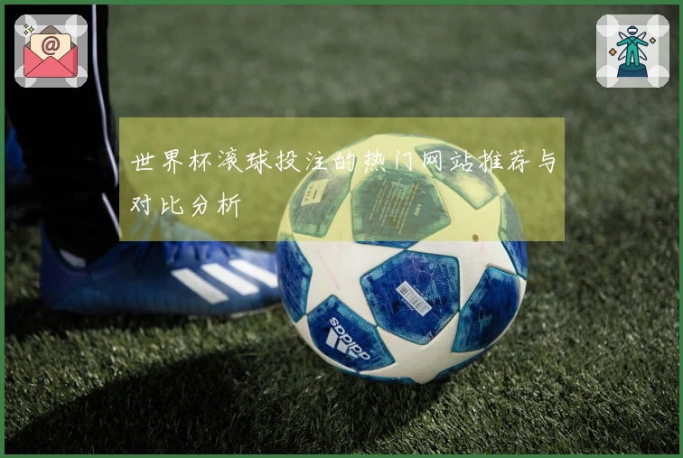 世界杯滚球投注的热门网站推荐与对比分析