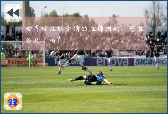 世界杯让球竞猜的准确判断，您准备好了吗？
