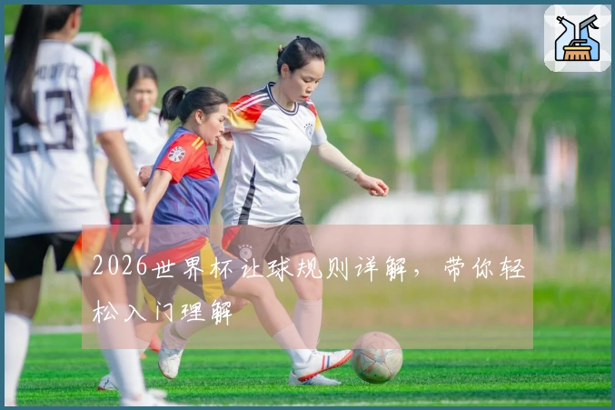 2026世界杯让球规则详解，带你轻松入门理解
