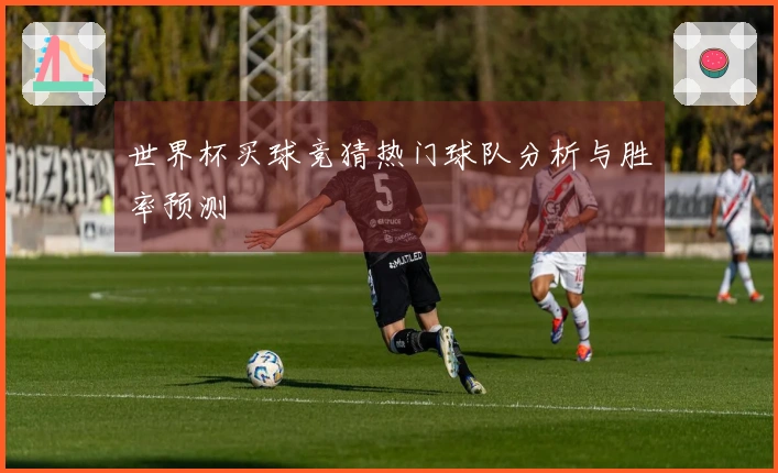 世界杯买球竞猜热门球队分析与胜率预测