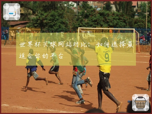 世界杯买球网站对比：如何选择最适合你的平台