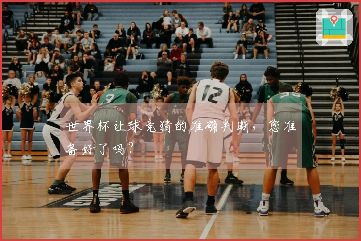 世界杯让球竞猜的准确判断，您准备好了吗？