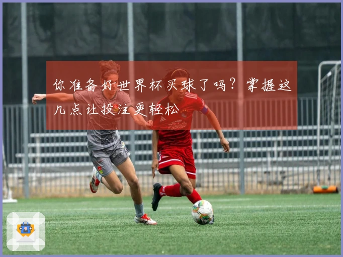 你准备好世界杯买球了吗？掌握这几点让投注更轻松