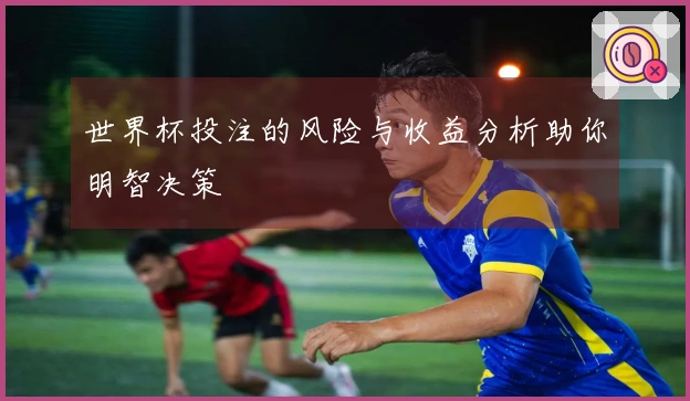 世界杯投注的风险与收益分析助你明智决策